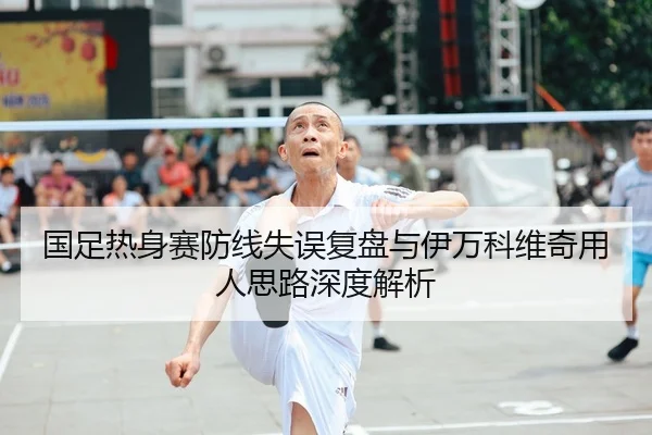 国足热身赛防线失误复盘与伊万科维奇用人思路深度解析