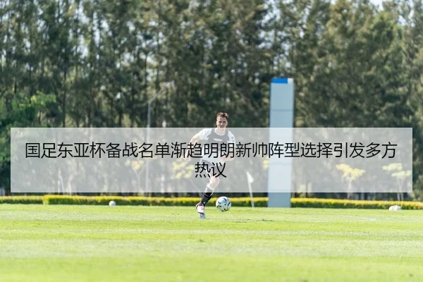 国足东亚杯备战名单渐趋明朗新帅阵型选择引发多方热议