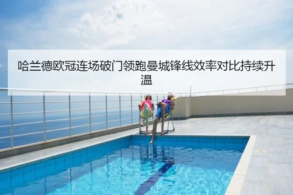 哈兰德欧冠连场破门领跑曼城锋线效率对比持续升温