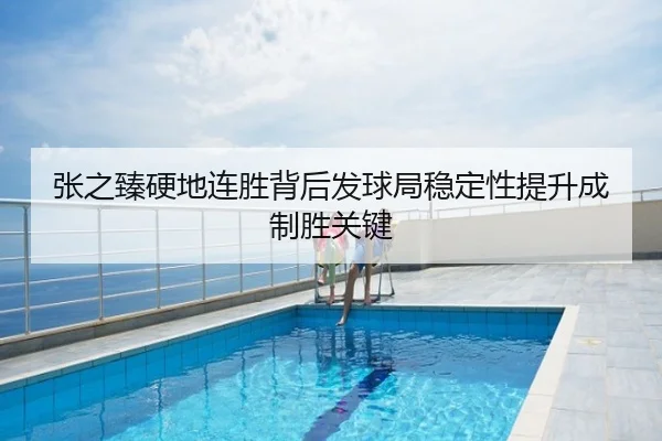 张之臻硬地连胜背后发球局稳定性提升成制胜关键
