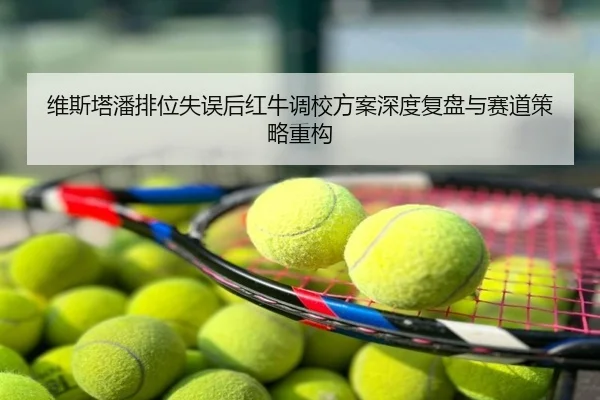维斯塔潘排位失误后红牛调校方案深度复盘与赛道策略重构
